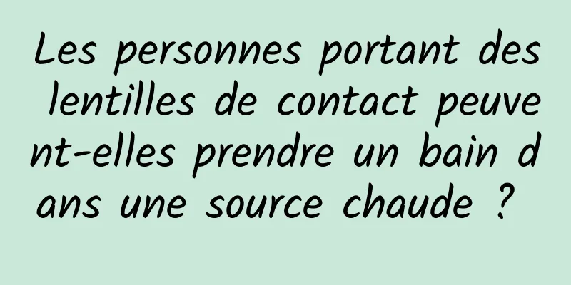 Les personnes portant des lentilles de contact peuvent-elles prendre un bain dans une source chaude ? 