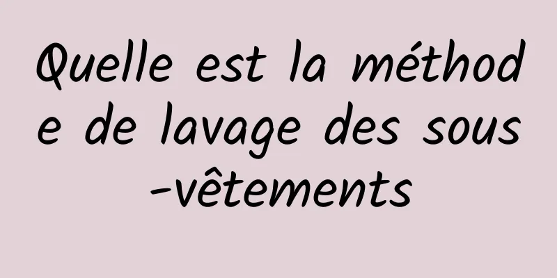 Quelle est la méthode de lavage des sous-vêtements