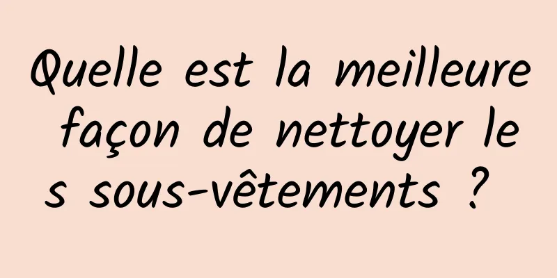 Quelle est la meilleure façon de nettoyer les sous-vêtements ? 