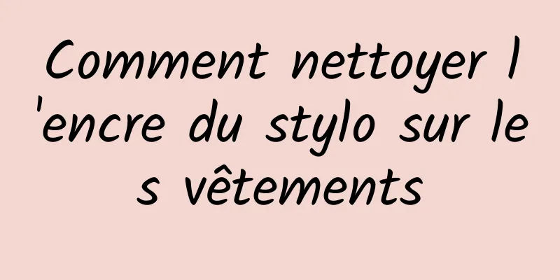 Comment nettoyer l'encre du stylo sur les vêtements