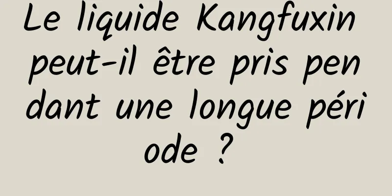 Le liquide Kangfuxin peut-il être pris pendant une longue période ? 