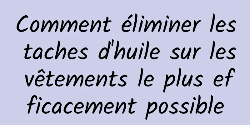 Comment éliminer les taches d'huile sur les vêtements le plus efficacement possible