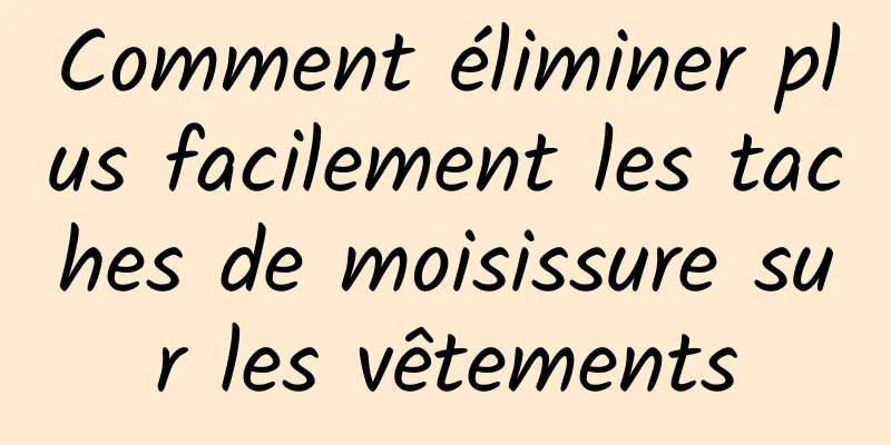 Comment éliminer plus facilement les taches de moisissure sur les vêtements