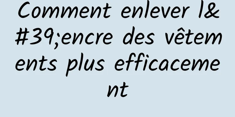 Comment enlever l'encre des vêtements plus efficacement