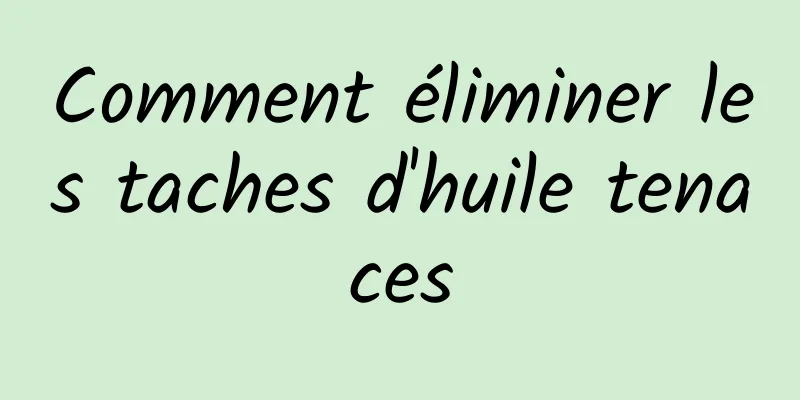 Comment éliminer les taches d'huile tenaces