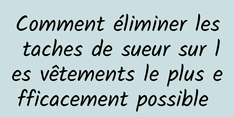 Comment éliminer les taches de sueur sur les vêtements le plus efficacement possible 