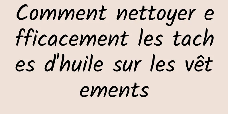 Comment nettoyer efficacement les taches d'huile sur les vêtements