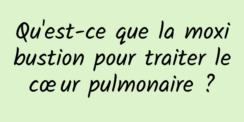 Qu'est-ce que la moxibustion pour traiter le cœur pulmonaire ? 