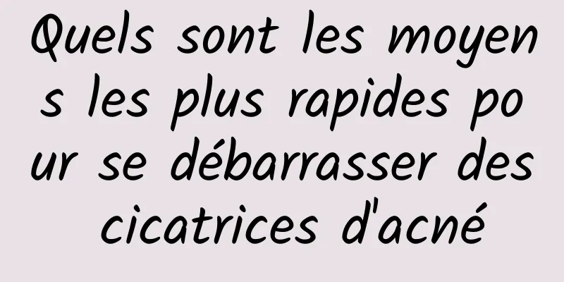 Quels sont les moyens les plus rapides pour se débarrasser des cicatrices d'acné