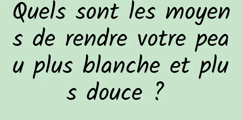 Quels sont les moyens de rendre votre peau plus blanche et plus douce ? 