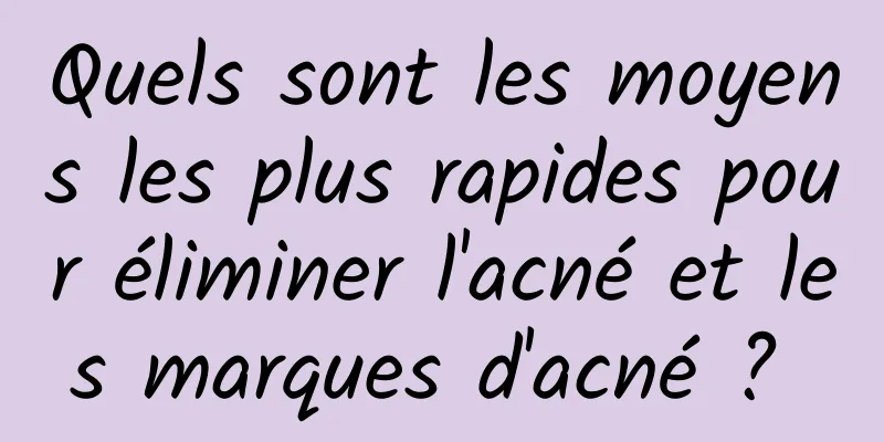 Quels sont les moyens les plus rapides pour éliminer l'acné et les marques d'acné ? 