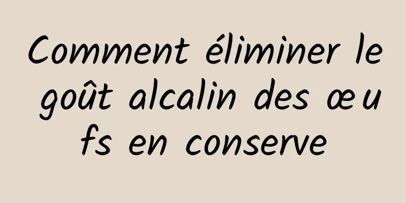 Comment éliminer le goût alcalin des œufs en conserve