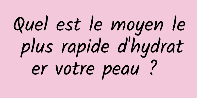 Quel est le moyen le plus rapide d'hydrater votre peau ? 