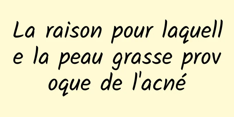 La raison pour laquelle la peau grasse provoque de l'acné