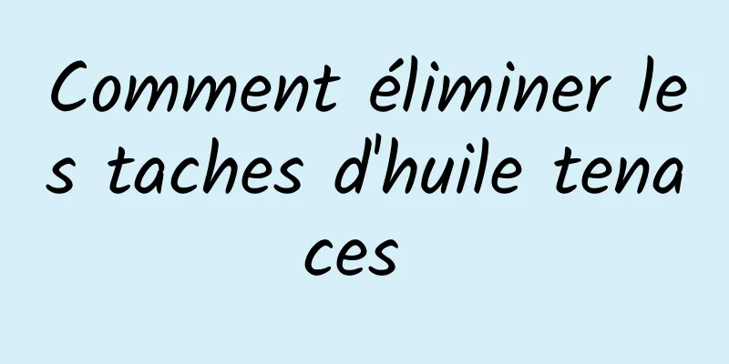 Comment éliminer les taches d'huile tenaces 