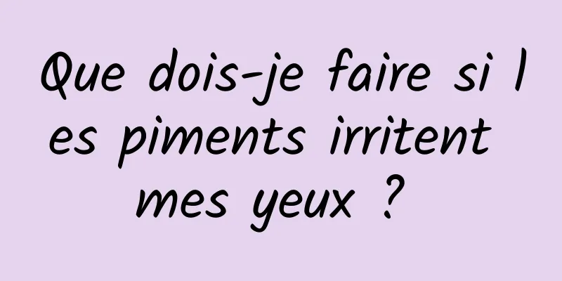 Que dois-je faire si les piments irritent mes yeux ? 