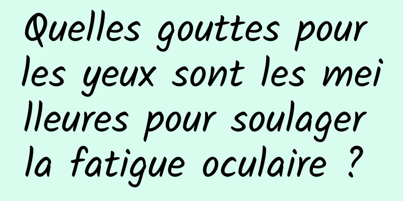 Quelles gouttes pour les yeux sont les meilleures pour soulager la fatigue oculaire ? 