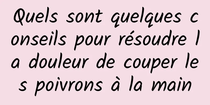 Quels sont quelques conseils pour résoudre la douleur de couper les poivrons à la main