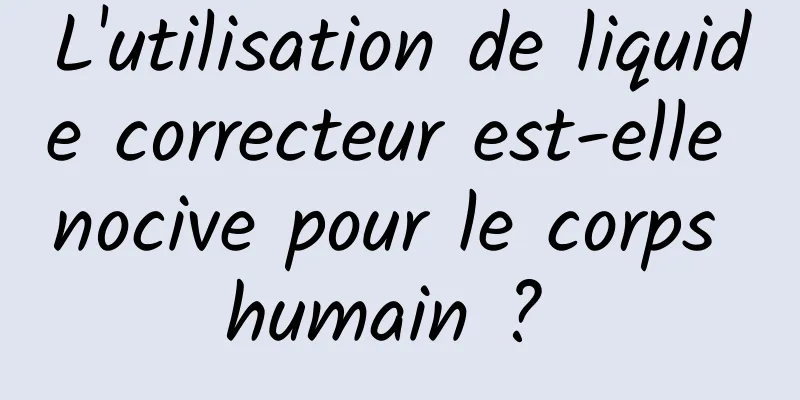 L'utilisation de liquide correcteur est-elle nocive pour le corps humain ? 