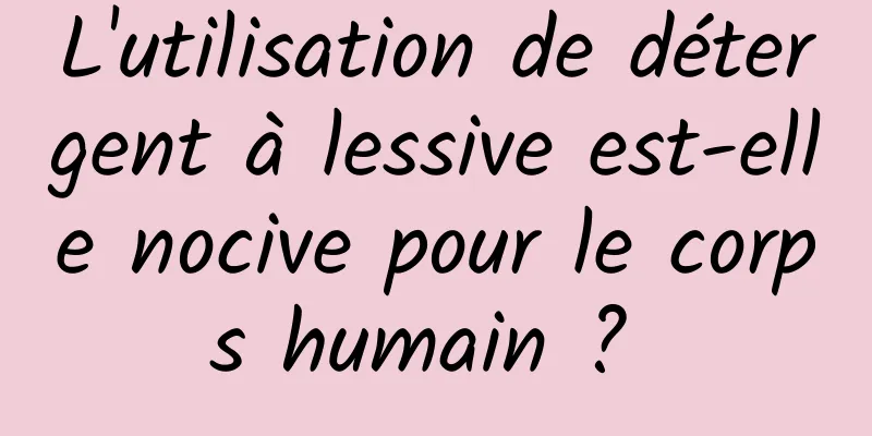 L'utilisation de détergent à lessive est-elle nocive pour le corps humain ? 