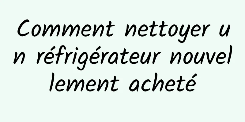 Comment nettoyer un réfrigérateur nouvellement acheté