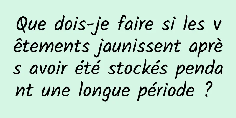 Que dois-je faire si les vêtements jaunissent après avoir été stockés pendant une longue période ? 