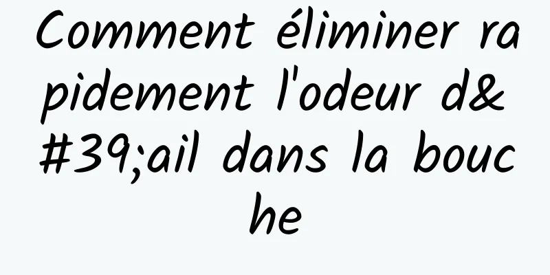 Comment éliminer rapidement l'odeur d'ail dans la bouche