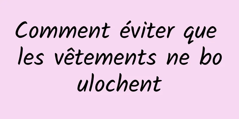 Comment éviter que les vêtements ne boulochent