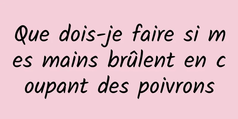 Que dois-je faire si mes mains brûlent en coupant des poivrons