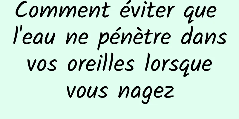 Comment éviter que l'eau ne pénètre dans vos oreilles lorsque vous nagez