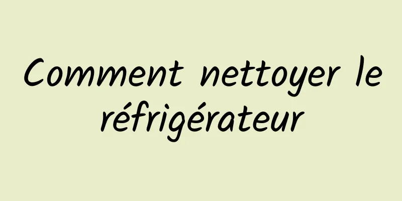 Comment nettoyer le réfrigérateur 