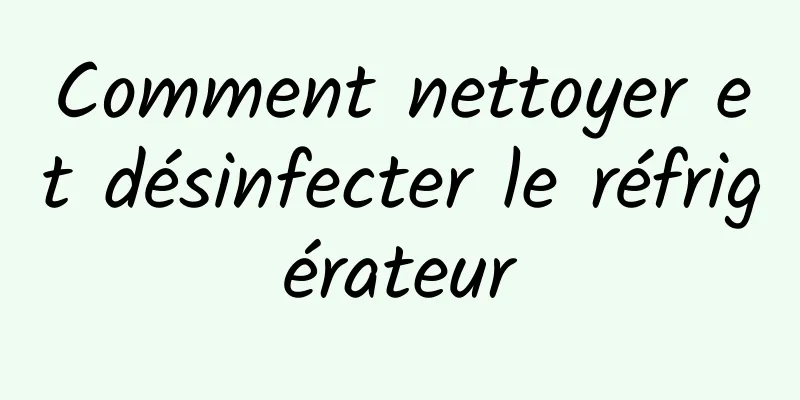 Comment nettoyer et désinfecter le réfrigérateur