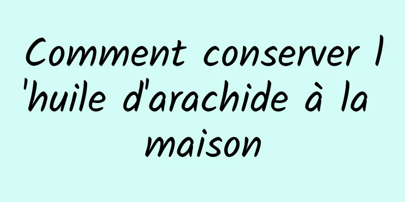 Comment conserver l'huile d'arachide à la maison