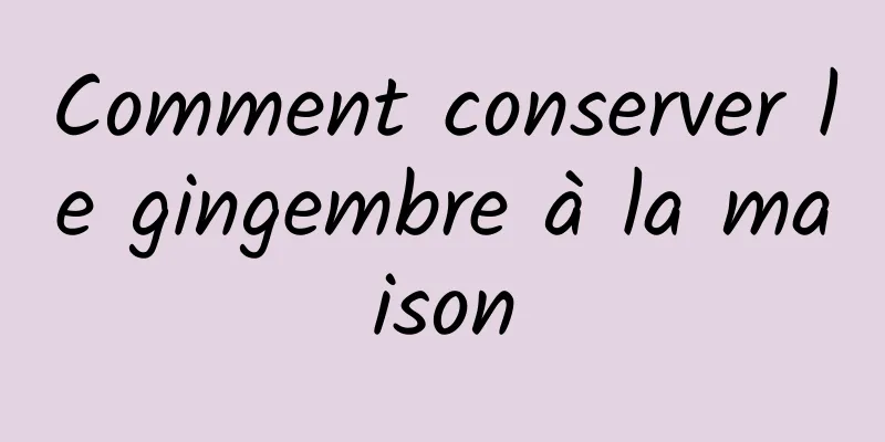 Comment conserver le gingembre à la maison