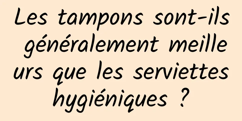 Les tampons sont-ils généralement meilleurs que les serviettes hygiéniques ? 