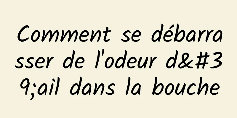 Comment se débarrasser de l'odeur d'ail dans la bouche