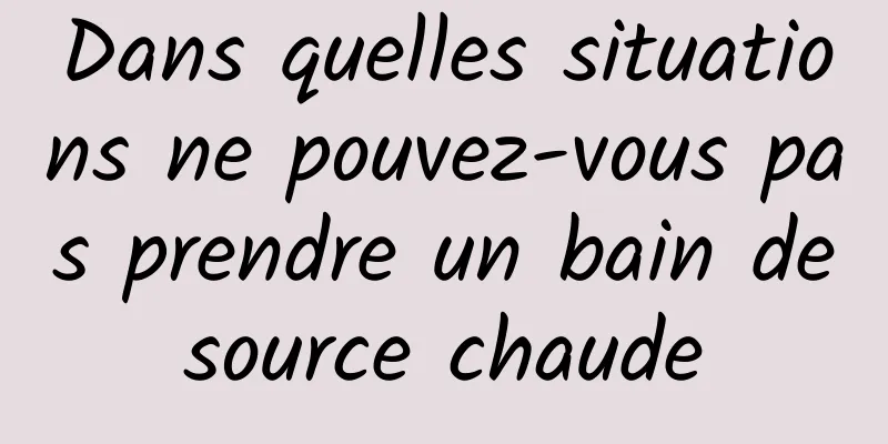 Dans quelles situations ne pouvez-vous pas prendre un bain de source chaude 