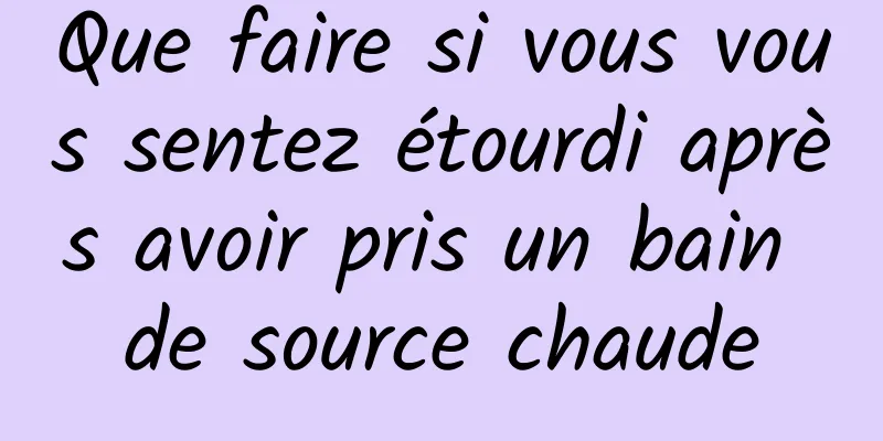 Que faire si vous vous sentez étourdi après avoir pris un bain de source chaude