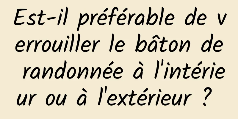 Est-il préférable de verrouiller le bâton de randonnée à l'intérieur ou à l'extérieur ? 