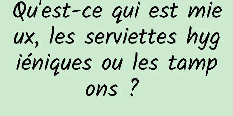 Qu'est-ce qui est mieux, les serviettes hygiéniques ou les tampons ? 