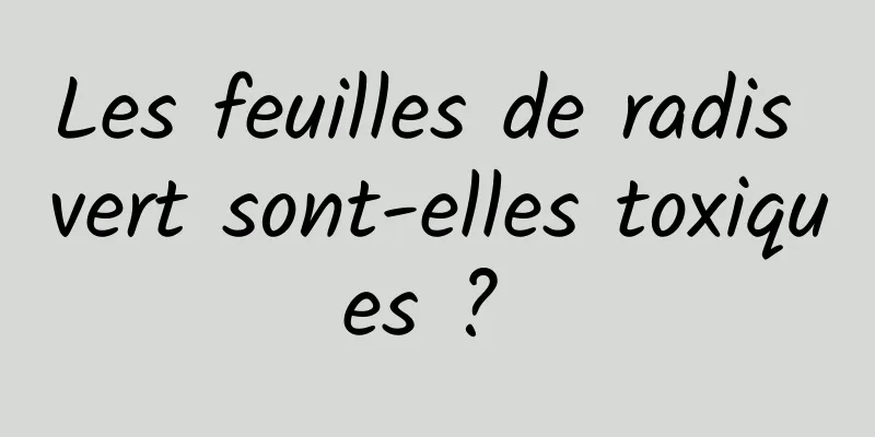 Les feuilles de radis vert sont-elles toxiques ? 