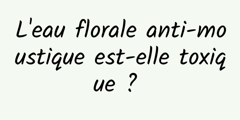 L'eau florale anti-moustique est-elle toxique ? 