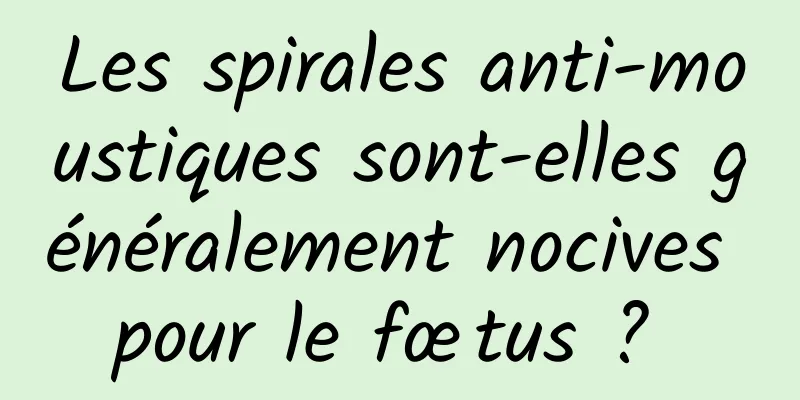 Les spirales anti-moustiques sont-elles généralement nocives pour le fœtus ? 