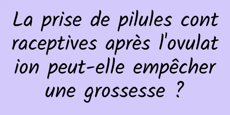 La prise de pilules contraceptives après l'ovulation peut-elle empêcher une grossesse ? 