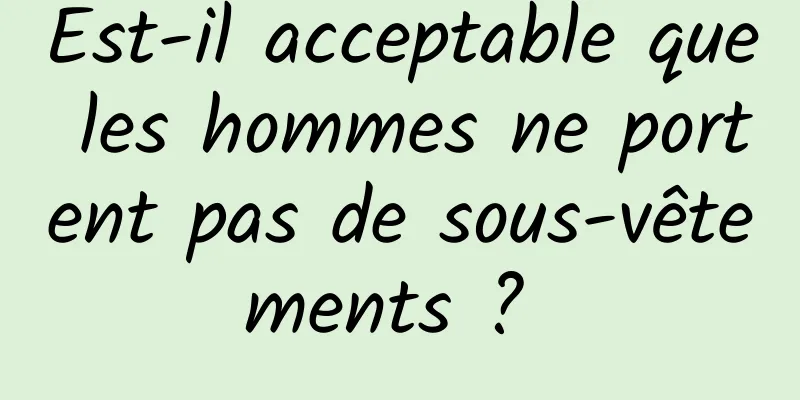 Est-il acceptable que les hommes ne portent pas de sous-vêtements ? 