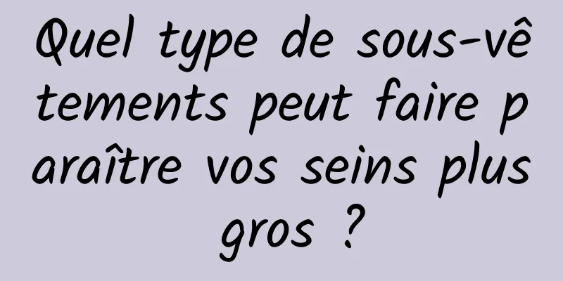 Quel type de sous-vêtements peut faire paraître vos seins plus gros ?