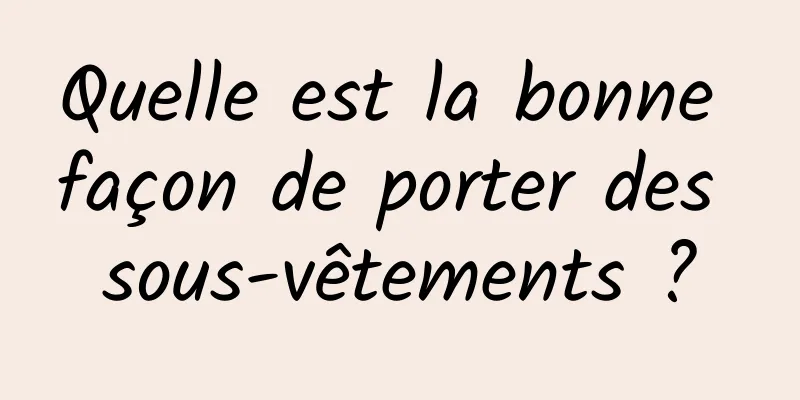 Quelle est la bonne façon de porter des sous-vêtements ?