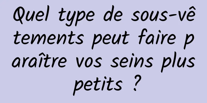 Quel type de sous-vêtements peut faire paraître vos seins plus petits ?