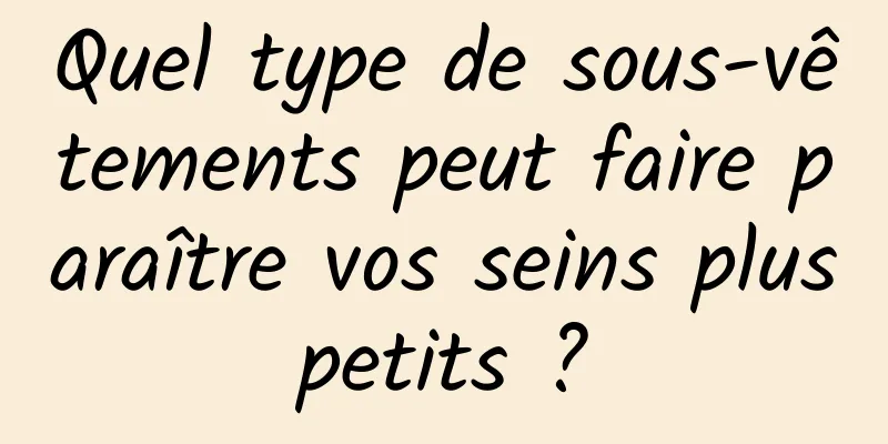 Quel type de sous-vêtements peut faire paraître vos seins plus petits ? 