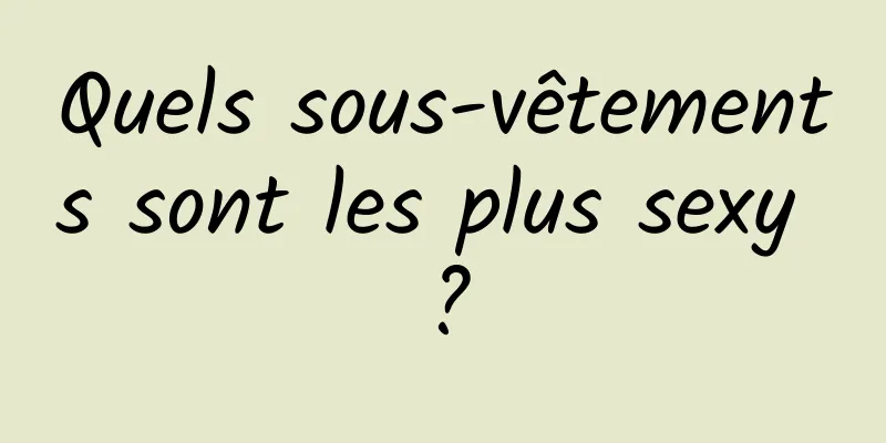 Quels sous-vêtements sont les plus sexy ?